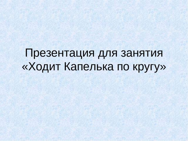 Презентация по познавательному развитию "Ходит Капелька по кругу"
